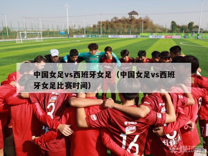 中国女足vs西班牙女足（中国女足vs西班牙女足比赛时间）