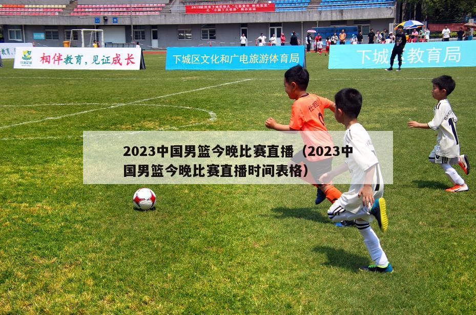 2023中国男篮今晚比赛直播（2023中国男篮今晚比赛直播时间表格）