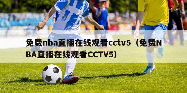 免费nba直播在线观看cctv5（免费NBA直播在线观看CCTV5）