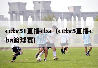 cctv5+直播cba（cctv5直播cba篮球赛）