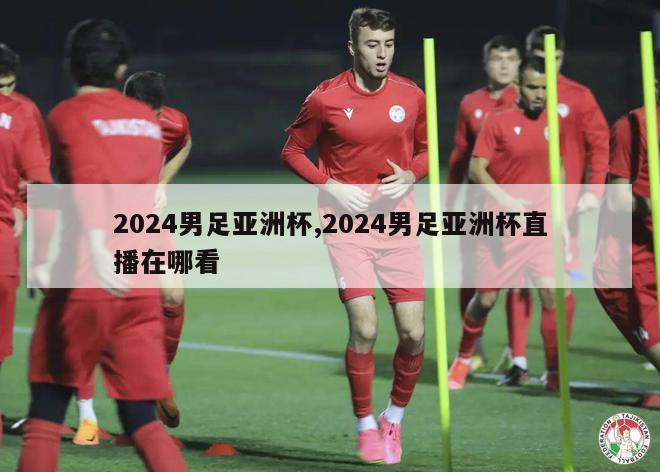 2024男足亚洲杯,2024男足亚洲杯直播在哪看