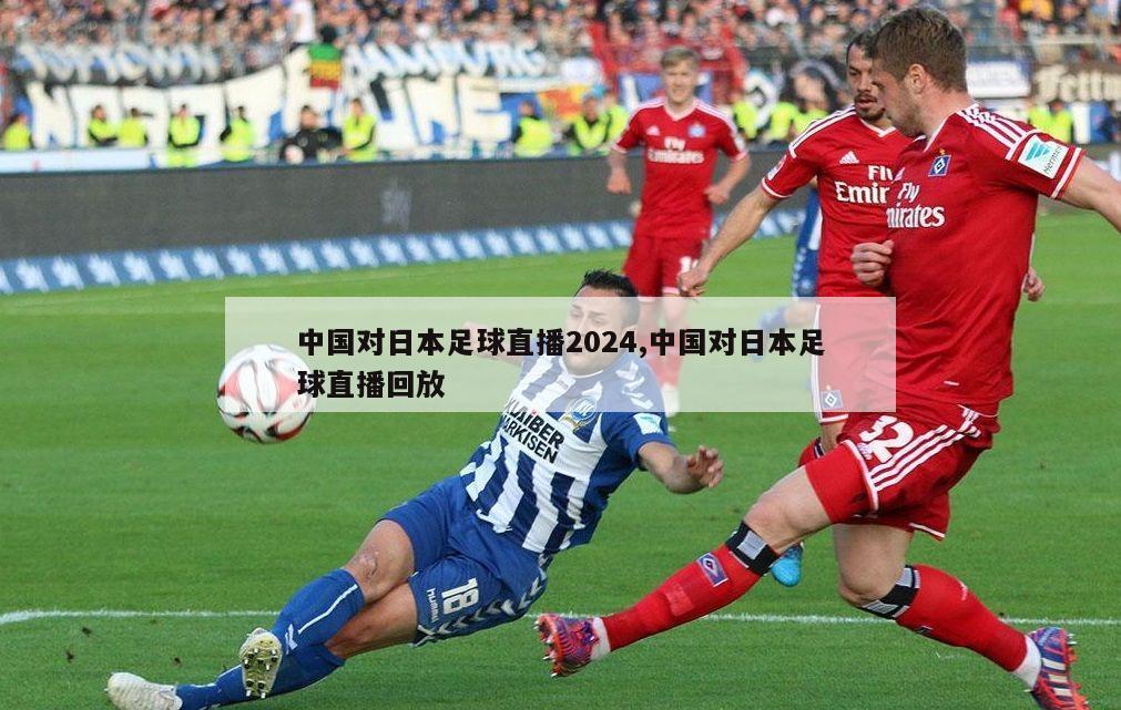 中国对日本足球直播2024,中国对日本足球直播回放