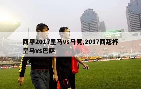 西甲2017皇马vs马竞,2017西超杯皇马vs巴萨